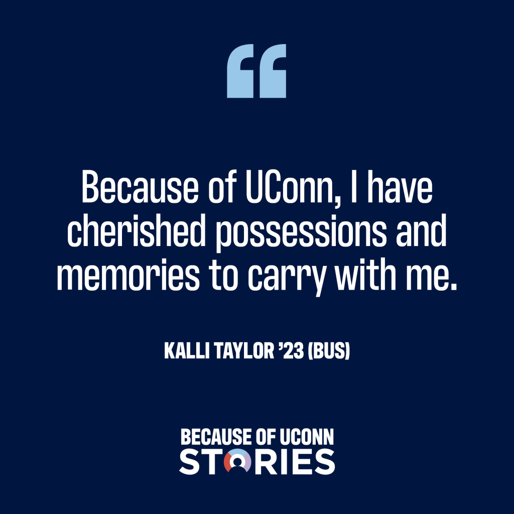 "Because of UConn, I have cherished possessions and memories to carry with me." Kalli Taylor '23 BUS