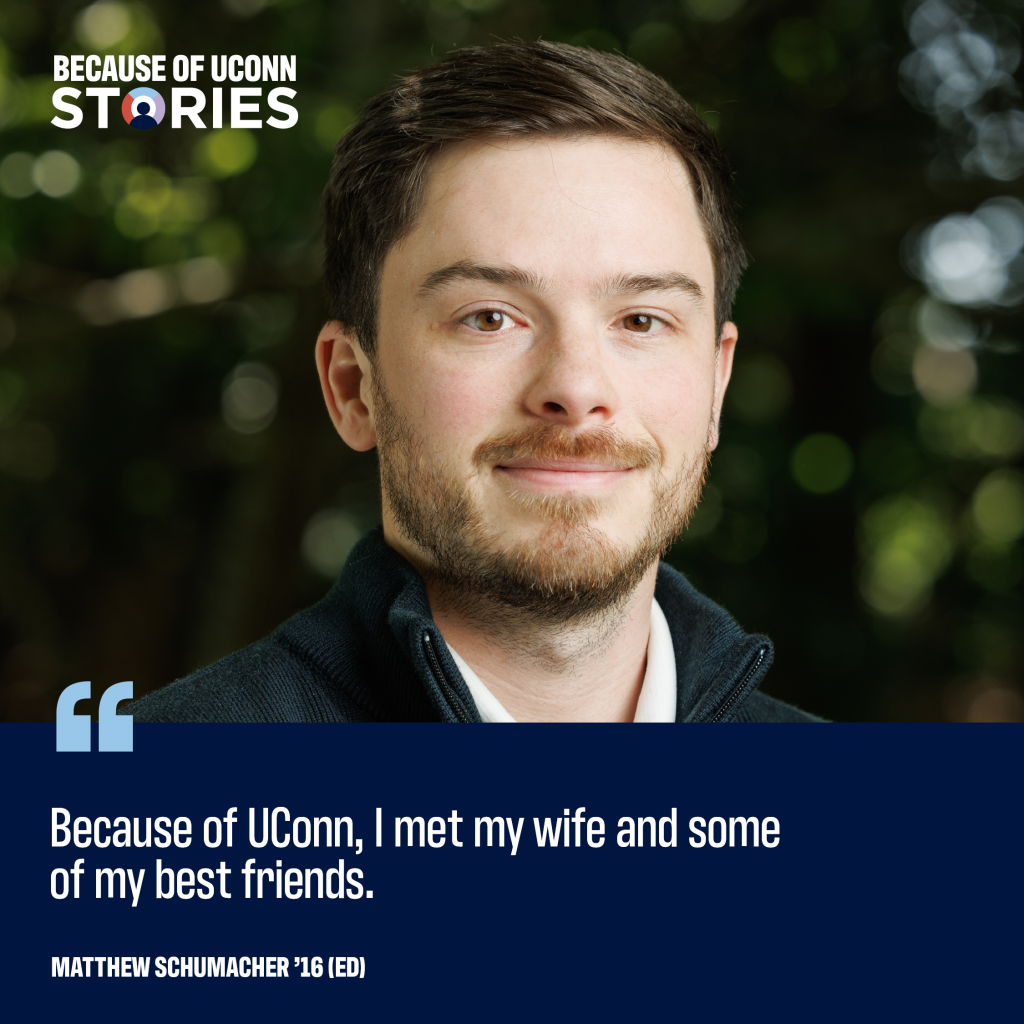 "Because of UConn, I met my wife and some of my best friends." Matthew Schumacher '16 (ED)